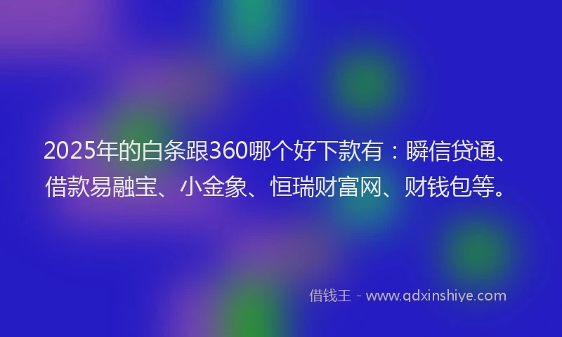 2025年的白条跟360哪个好下款有：瞬信贷通、借款易融宝、小金象、恒瑞财富网、财钱包等。