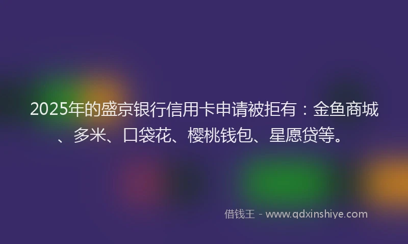 2025年的盛京银行信用卡申请被拒有：金鱼商城、多米、口袋花、樱桃钱包、星愿贷等。