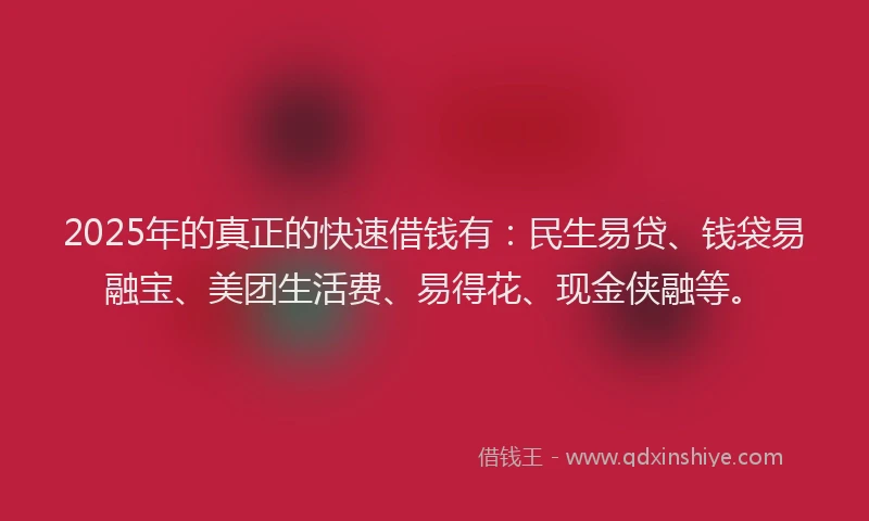 2025年的真正的快速借钱有：民生易贷、钱袋易融宝、美团生活费、易得花、现金侠融等。
