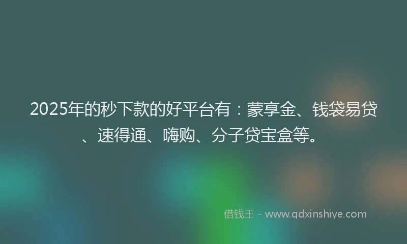 2025年的秒下款的好平台有：蒙享金、钱袋易贷、速得通、嗨购、分子贷宝盒等。