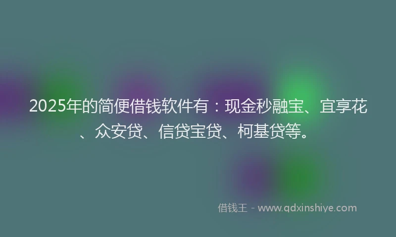 2025年的简便借钱软件有：现金秒融宝、宜享花、众安贷、信贷宝贷、柯基贷等。