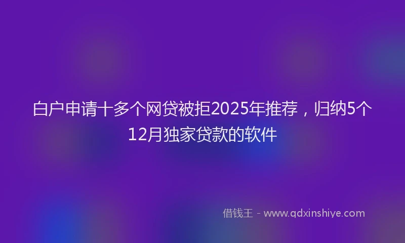 白户申请十多个网贷被拒2025年推荐，归纳5个12月独家贷款的软件