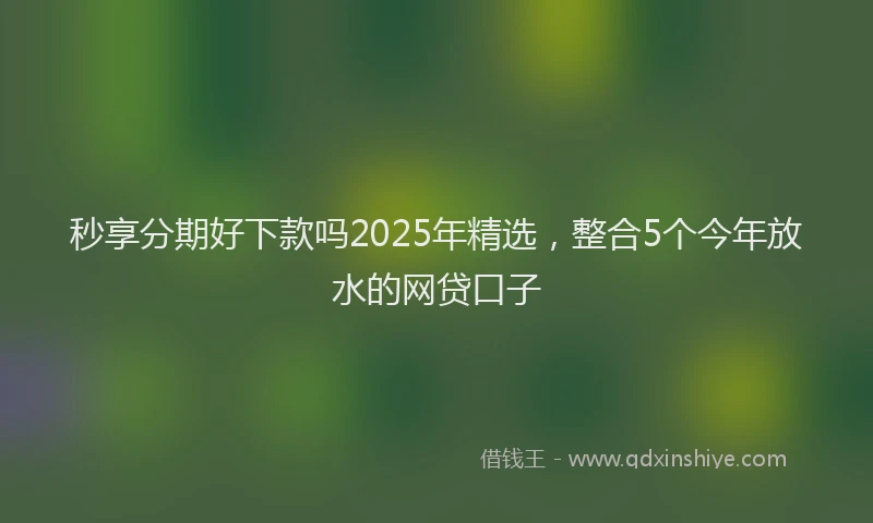 秒享分期好下款吗2025年精选，整合5个今年放水的网贷口子