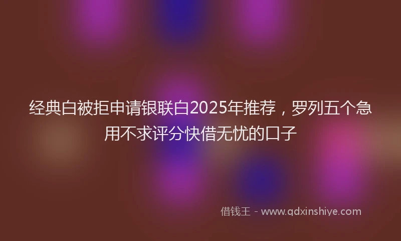 经典白被拒申请银联白2025年推荐，罗列五个急用不求评分快借无忧的口子