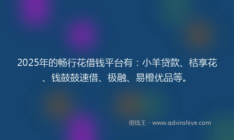 2025年的畅行花借钱平台有：小羊贷款、桔享花、钱鼓鼓速借、极融、易橙优品等。