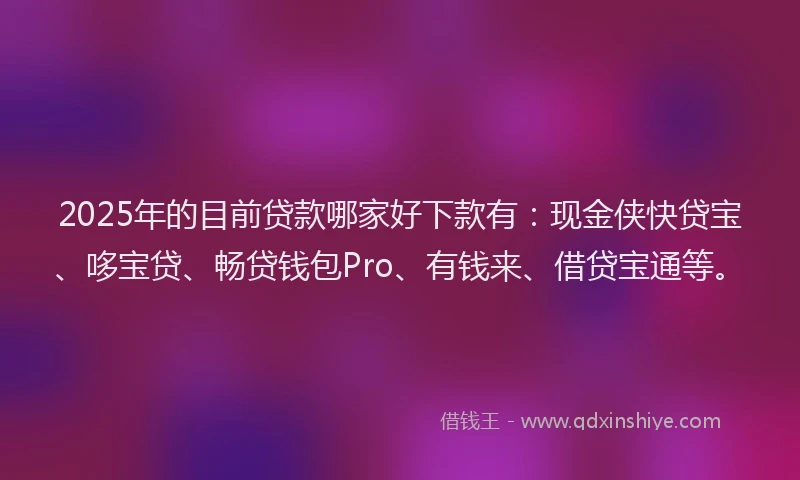 2025年的目前贷款哪家好下款有：现金侠快贷宝、哆宝贷、畅贷钱包Pro、有钱来、借贷宝通等。