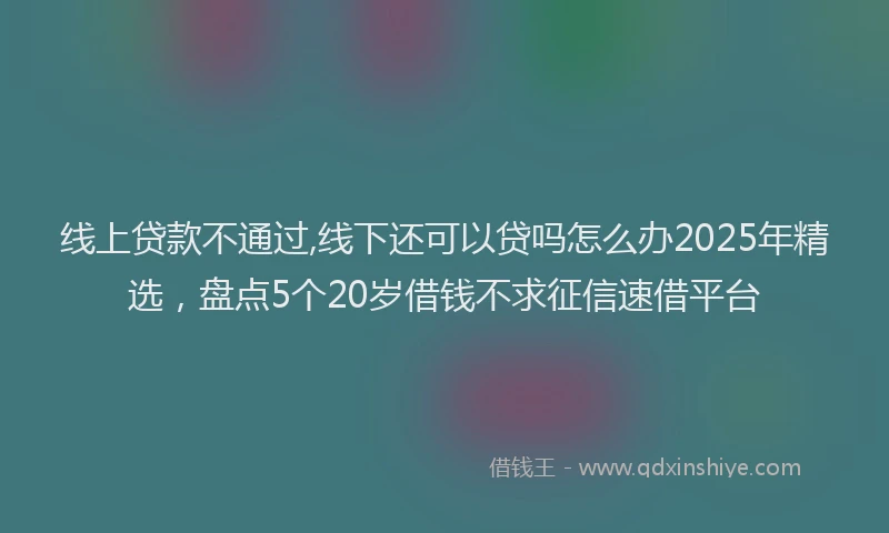 线上贷款不通过,线下还可以贷吗怎么办2025年精选，盘点5个20岁借钱不求征信速借平台
