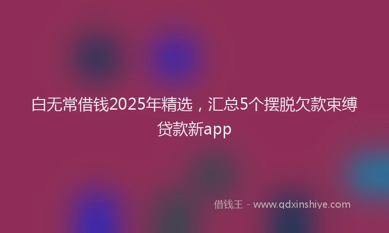 白无常借钱2025年精选，汇总5个摆脱欠款束缚贷款新app