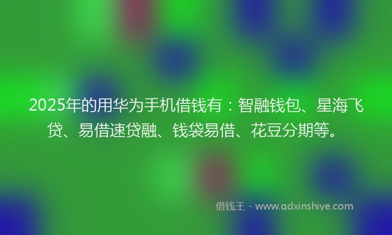2025年的用华为手机借钱有：智融钱包、星海飞贷、易借速贷融、钱袋易借、花豆分期等。