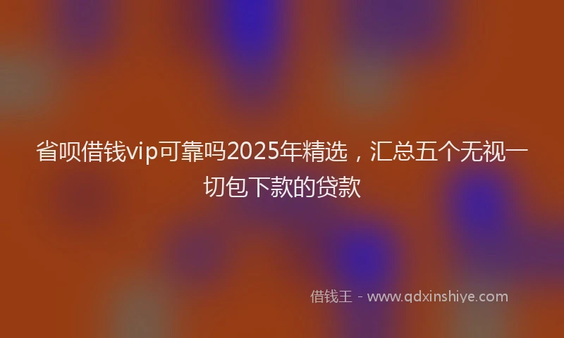 省呗借钱vip可靠吗2025年精选，汇总五个无视一切包下款的贷款