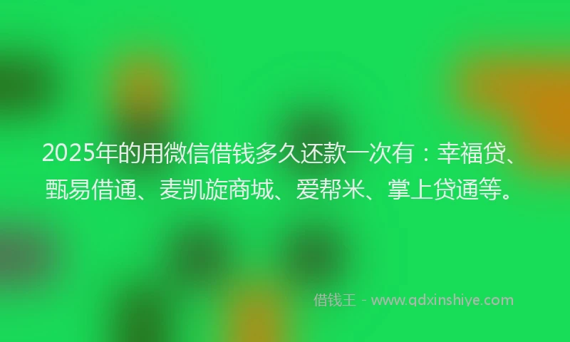 2025年的用微信借钱多久还款一次有：幸福贷、甄易借通、麦凯旋商城、爱帮米、掌上贷通等。