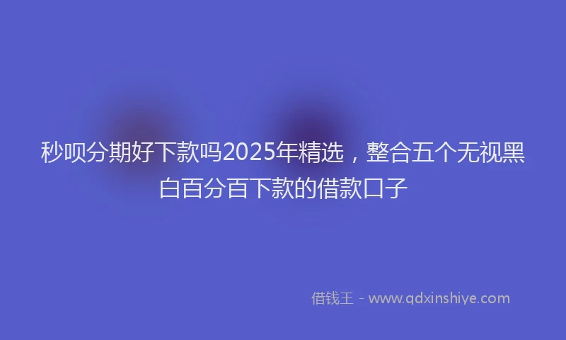 秒呗分期好下款吗2025年精选，整合五个无视黑白百分百下款的借款口子