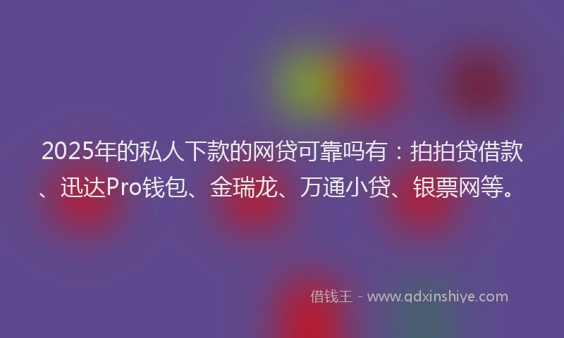 2025年的私人下款的网贷可靠吗有：拍拍贷借款、迅达Pro钱包、金瑞龙、万通小贷、银票网等。