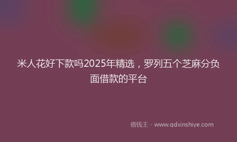 米人花好下款吗2025年精选，罗列五个芝麻分负面借款的平台