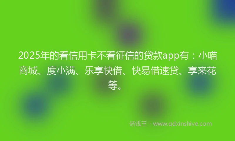 2025年的看信用卡不看征信的贷款app有：小喵商城、度小满、乐享快借、快易借速贷、享来花等。