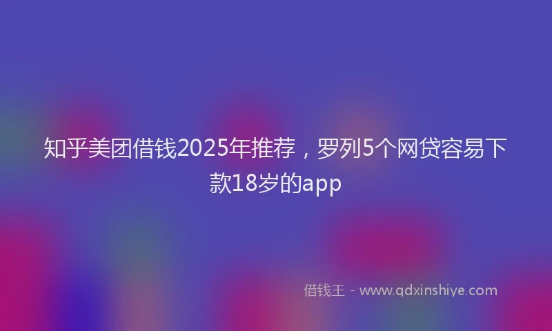 知乎美团借钱2025年推荐，罗列5个网贷容易下款18岁的app
