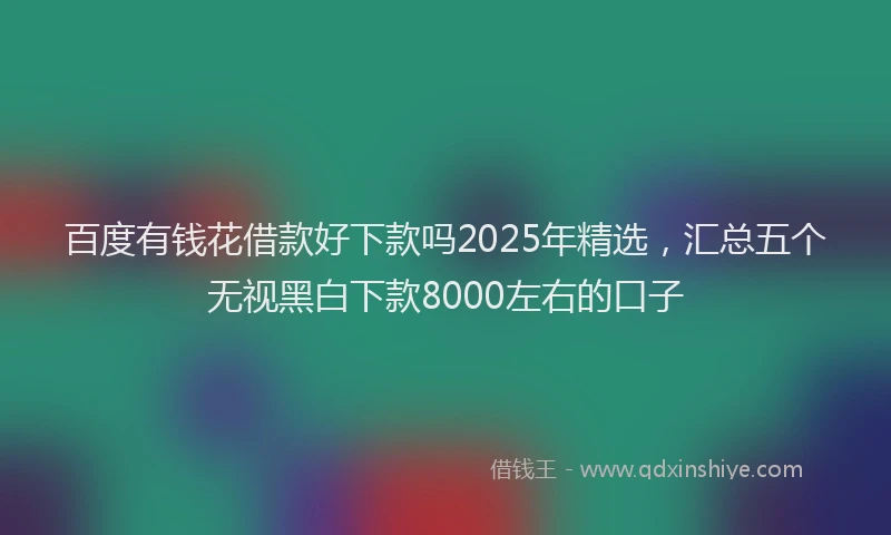 百度有钱花借款好下款吗2025年精选，汇总五个无视黑白下款8000左右的口子