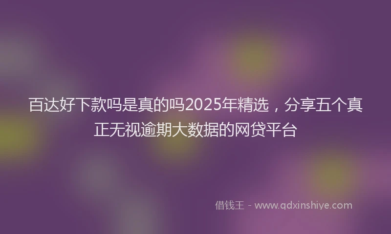 百达好下款吗是真的吗2025年精选，分享五个真正无视逾期大数据的网贷平台