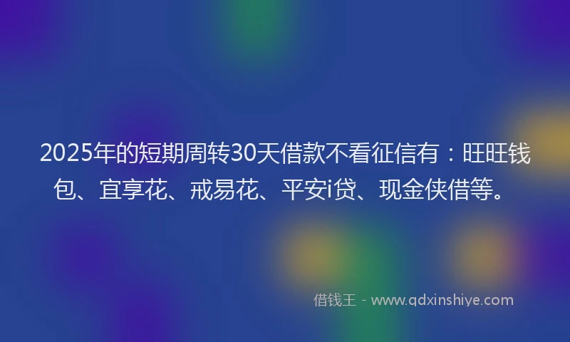 2025年的短期周转30天借款不看征信有：旺旺钱包、宜享花、戒易花、平安i贷、现金侠借等。