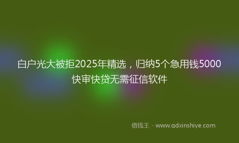 白户光大被拒2025年精选，归纳5个急用钱5000快审快贷无需征信软件