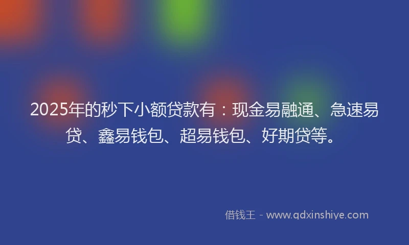 2025年的秒下小额贷款有：现金易融通、急速易贷、鑫易钱包、超易钱包、好期贷等。
