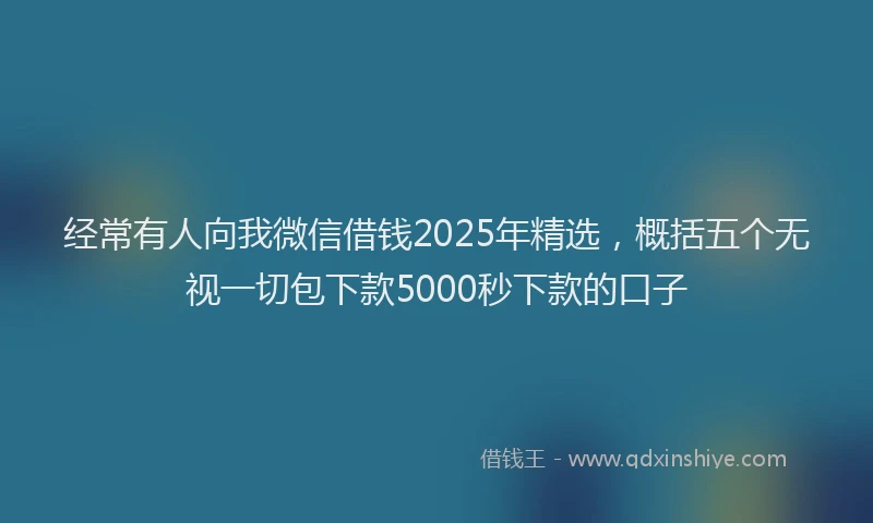 经常有人向我微信借钱2025年精选，概括五个无视一切包下款5000秒下款的口子