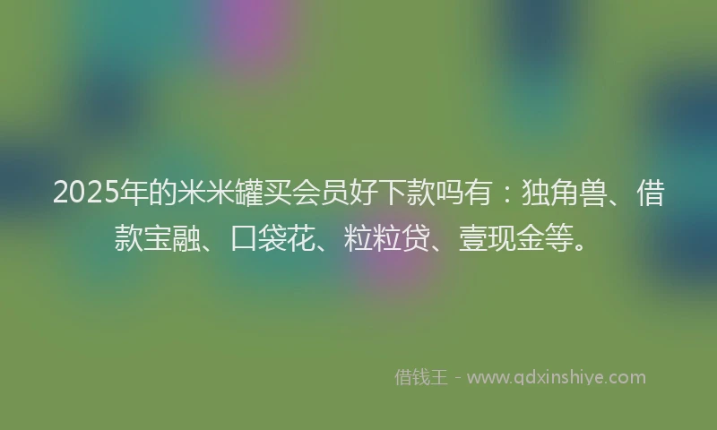 2025年的米米罐买会员好下款吗有：独角兽、借款宝融、口袋花、粒粒贷、壹现金等。
