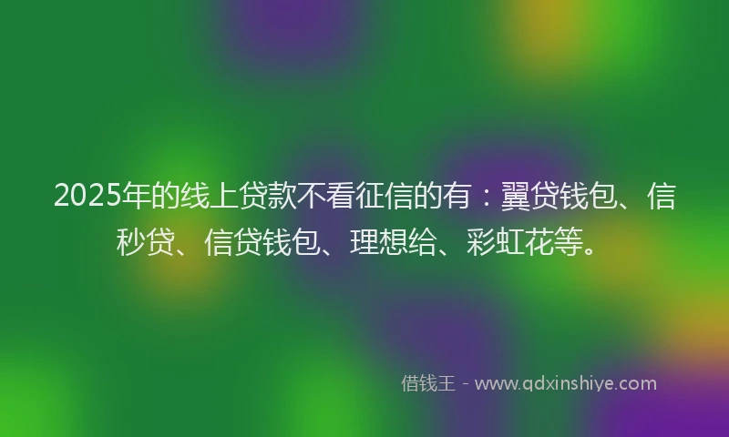 2025年的线上贷款不看征信的有：翼贷钱包、信秒贷、信贷钱包、理想给、彩虹花等。