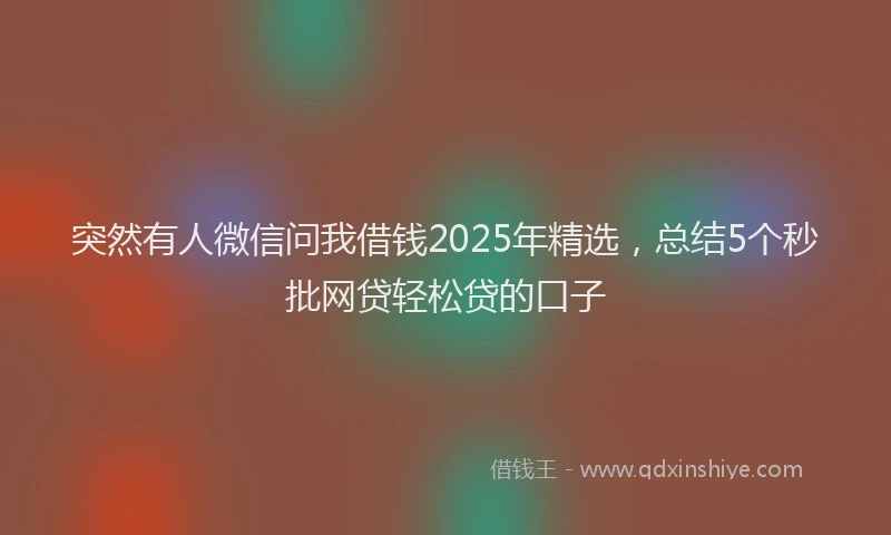 突然有人微信问我借钱2025年精选，总结5个秒批网贷轻松贷的口子