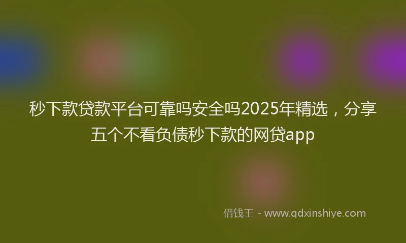 秒下款贷款平台可靠吗安全吗2025年精选，分享五个不看负债秒下款的网贷app