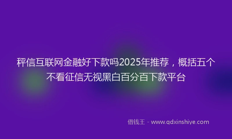 秤信互联网金融好下款吗2025年推荐，概括五个不看征信无视黑白百分百下款平台