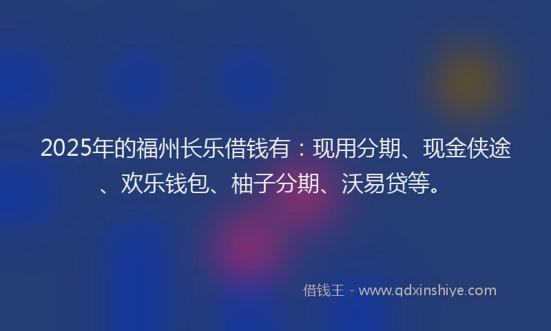 2025年的福州长乐借钱有：现用分期、现金侠途、欢乐钱包、柚子分期、沃易贷等。