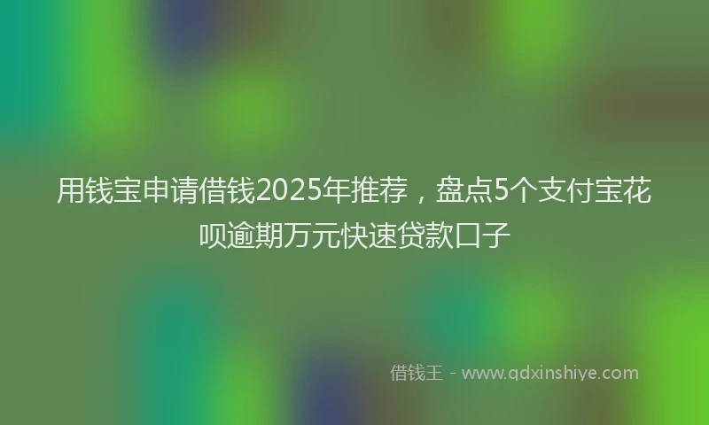 用钱宝申请借钱2025年推荐，盘点5个支付宝花呗逾期万元快速贷款口子
