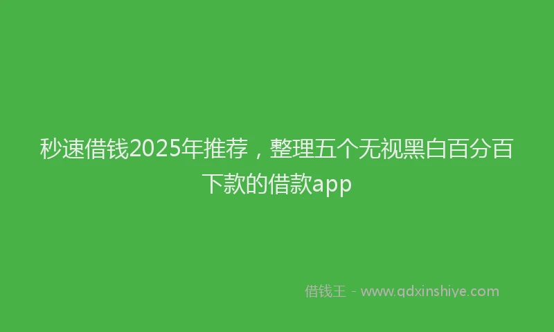 秒速借钱2025年推荐，整理五个无视黑白百分百下款的借款app