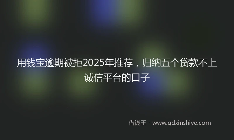 用钱宝逾期被拒2025年推荐，归纳五个贷款不上诚信平台的口子