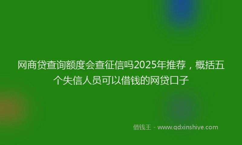 网商贷查询额度会查征信吗2025年推荐，概括五个失信人员可以借钱的网贷口子