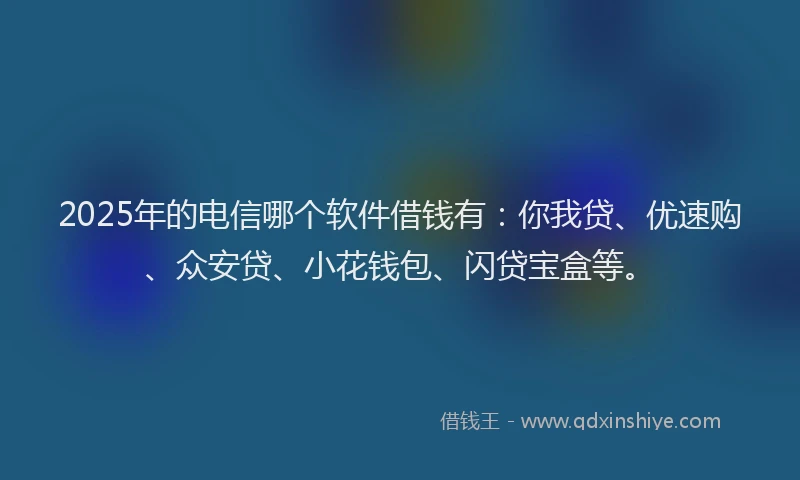 2025年的电信哪个软件借钱有：你我贷、优速购、众安贷、小花钱包、闪贷宝盒等。