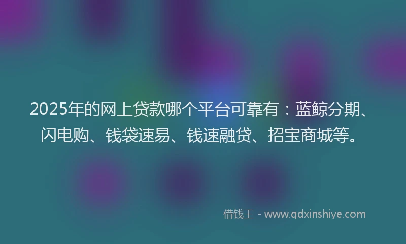 2025年的网上贷款哪个平台可靠有：蓝鲸分期、闪电购、钱袋速易、钱速融贷、招宝商城等。