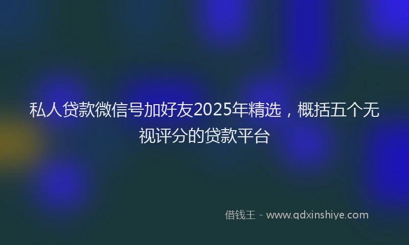 私人贷款微信号加好友2025年精选，概括五个无视评分的贷款平台