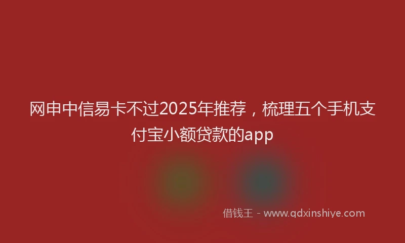 网申中信易卡不过2025年推荐，梳理五个手机支付宝小额贷款的app