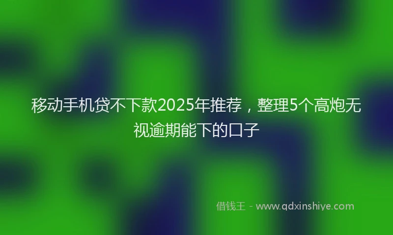 移动手机贷不下款2025年推荐，整理5个高炮无视逾期能下的口子