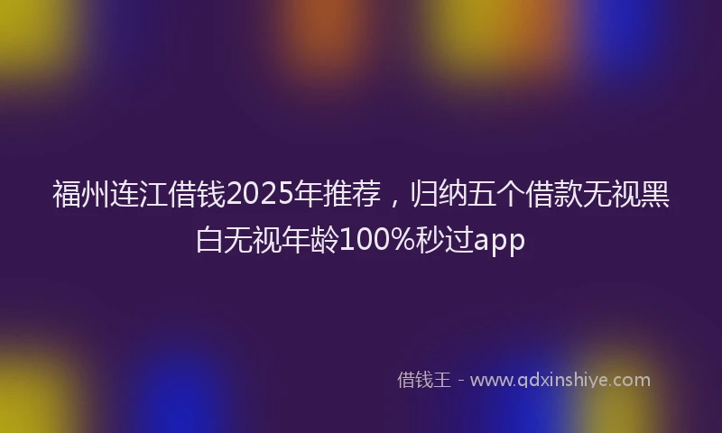 福州连江借钱2025年推荐，归纳五个借款无视黑白无视年龄100%秒过app
