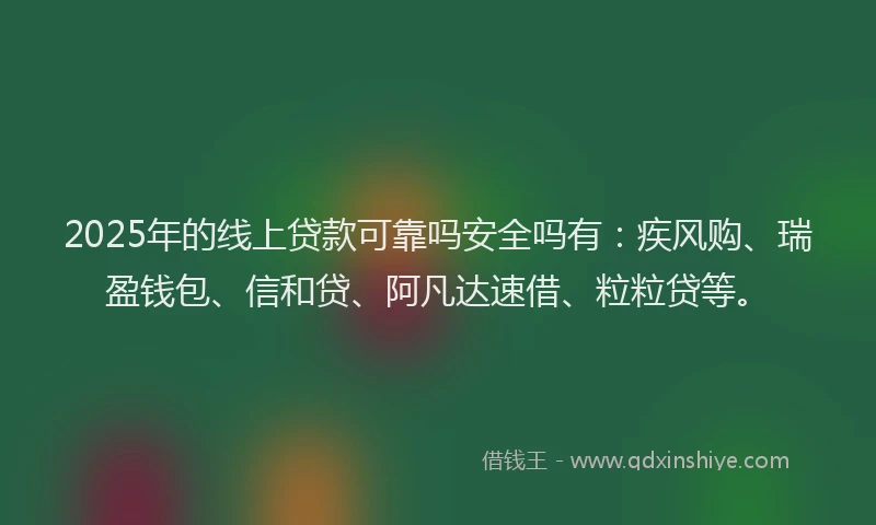 2025年的线上贷款可靠吗安全吗有：疾风购、瑞盈钱包、信和贷、阿凡达速借、粒粒贷等。