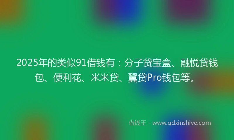 2025年的类似91借钱有：分子贷宝盒、融悦贷钱包、便利花、米米贷、翼贷Pro钱包等。