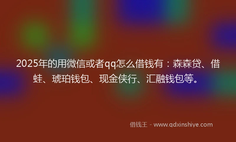 2025年的用微信或者qq怎么借钱有：森森贷、借蛙、琥珀钱包、现金侠行、汇融钱包等。