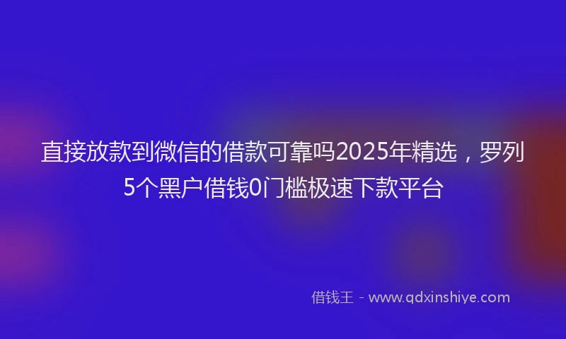 直接放款到微信的借款可靠吗2025年精选，罗列5个黑户借钱0门槛极速下款平台