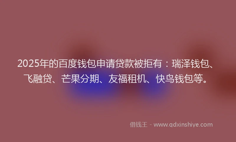 2025年的百度钱包申请贷款被拒有：瑞泽钱包、飞融贷、芒果分期、友福租机、快鸟钱包等。