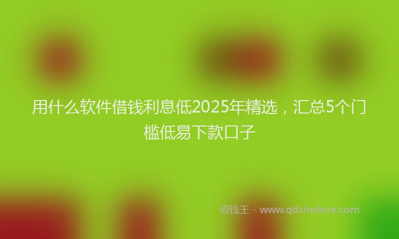 用什么软件借钱利息低2025年精选，汇总5个门槛低易下款口子