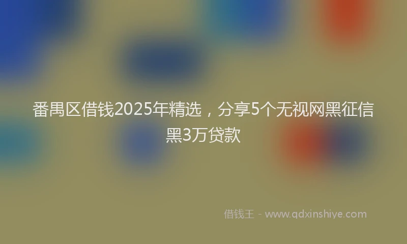 番禺区借钱2025年精选，分享5个无视网黑征信黑3万贷款