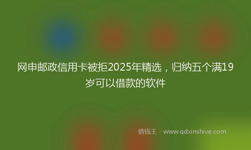 网申邮政信用卡被拒2025年精选，归纳五个满19岁可以借款的软件